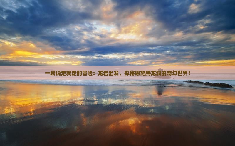一场说走就走的冒险：龙岩出发，探秘恩施腾龙洞的奇幻世界！