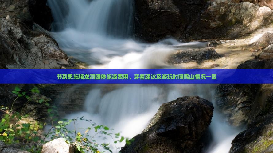 节到恩施腾龙洞团体旅游费用、穿着建议及游玩时间爬山情况一览