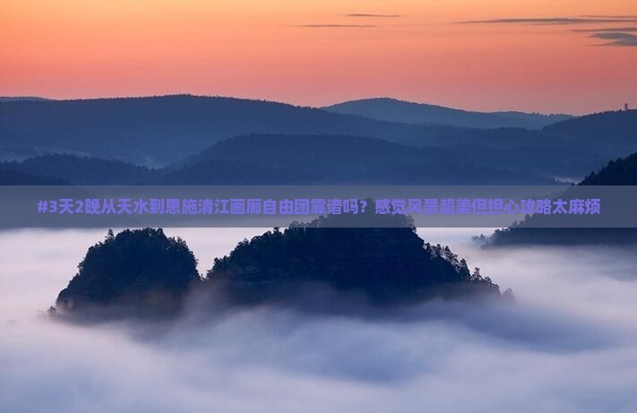 #3天2晚从天水到恩施清江画廊自由团靠谱吗？感觉风景超美但担心攻略太麻烦