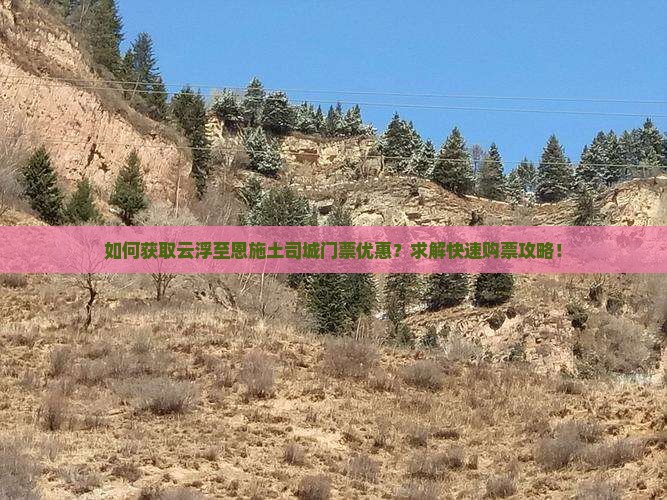 如何获取云浮至恩施土司城门票优惠？求解快速购票攻略！