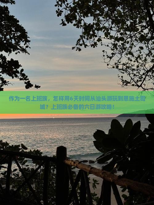作为一名上班族，怎样用6天时间从汕头游玩到恩施土司城？上班族必备的六日游攻略！