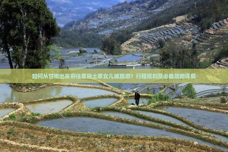 如何从甘南出发前往恩施土家女儿城旅游？行程规划及必备攻略详解