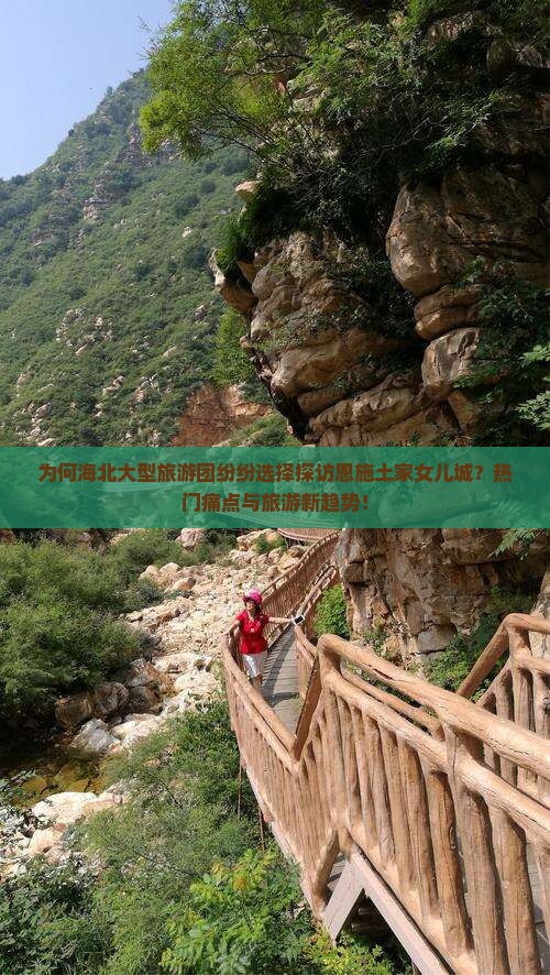 为何海北大型旅游团纷纷选择探访恩施土家女儿城？热门痛点与旅游新趋势！