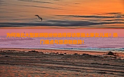 为何海北大型旅游团纷纷选择探访恩施土家女儿城？热门痛点与旅游新趋势！