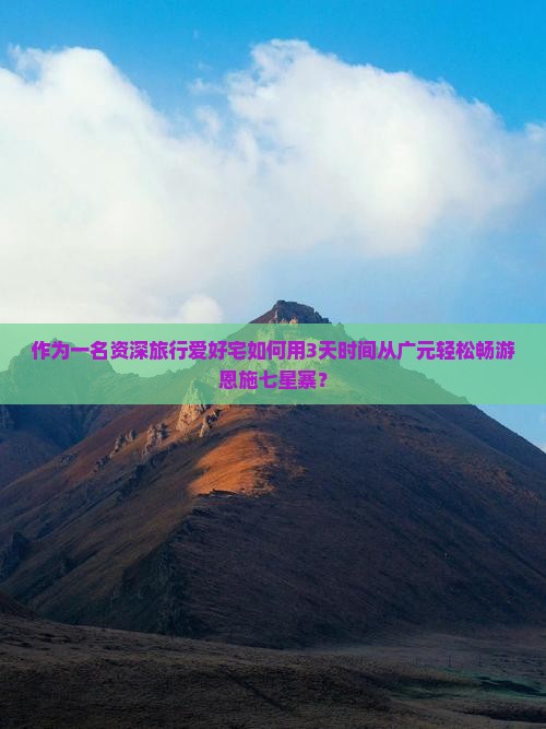 作为一名资深旅行爱好宅如何用3天时间从广元轻松畅游恩施七星寨？