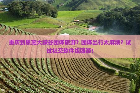 重庆到恩施大峡谷团体旅游？团体出行太麻烦？试试社交软件组团游！