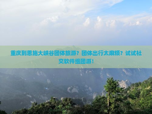 重庆到恩施大峡谷团体旅游？团体出行太麻烦？试试社交软件组团游！