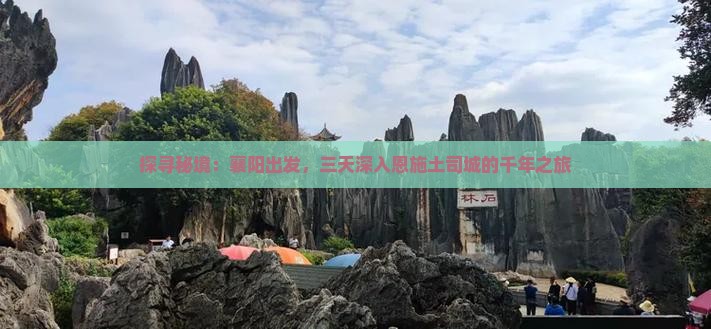 探寻秘境：襄阳出发，三天深入恩施土司城的千年之旅