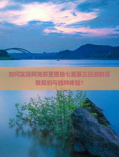 如何实现阿克苏至恩施七星寨三日游的高效规划与独特体验？