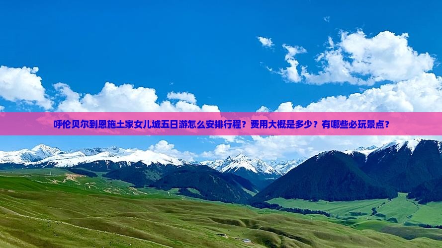 呼伦贝尔到恩施土家女儿城五日游怎么安排行程？费用大概是多少？有哪些必玩景点？