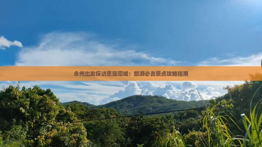 永州出发探访恩施司城：旅游必去景点攻略指南
