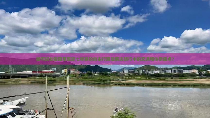 如何规划贵阳至恩施七星寨的自由行路犀解决旅行中的交通和住宿痛点？