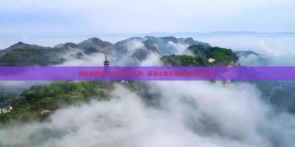 烟台去恩施清江画廊二日游：探寻土家风情与自然风光之旅