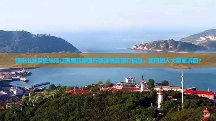 鄂州出发至恩施清江画廊旅游团行程详情及预订信息，如何加入大型旅游团？