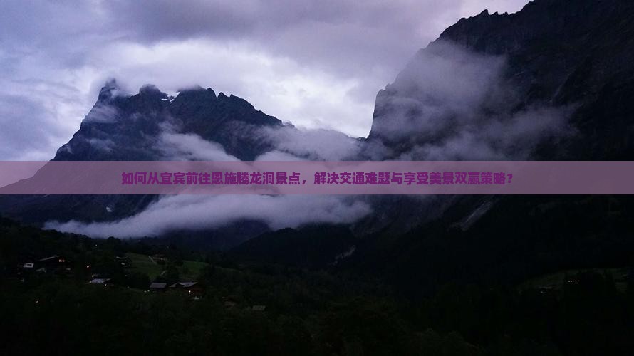 如何从宜宾前往恩施腾龙洞景点，解决交通难题与享受美景双赢策略？