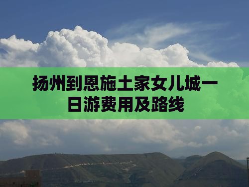 扬州到恩施土家女儿城一日游费用及路线