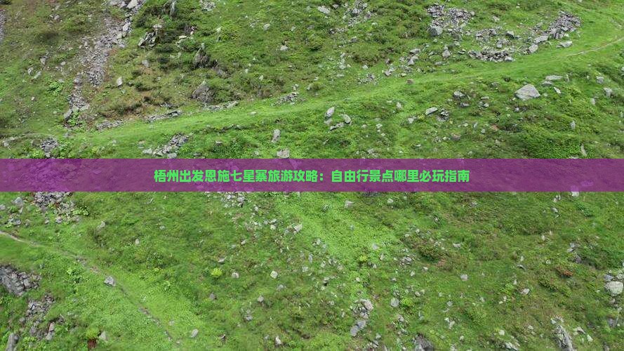 梧州出发恩施七星寨旅游攻略：自由行景点哪里必玩指南