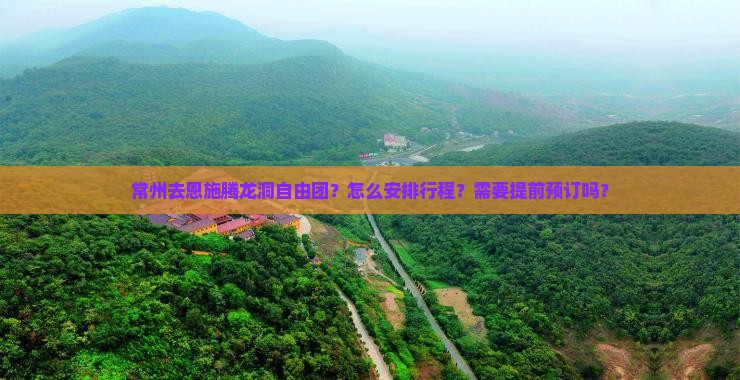 常州去恩施腾龙洞自由团？怎么安排行程？需要提前预订吗？