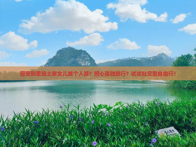延安到恩施土家女儿城个人游？担心孤独旅行？试试社交型自由行！