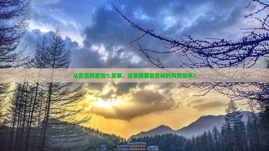从定西到恩施七星寨，这条路藏着怎样的风景故事？