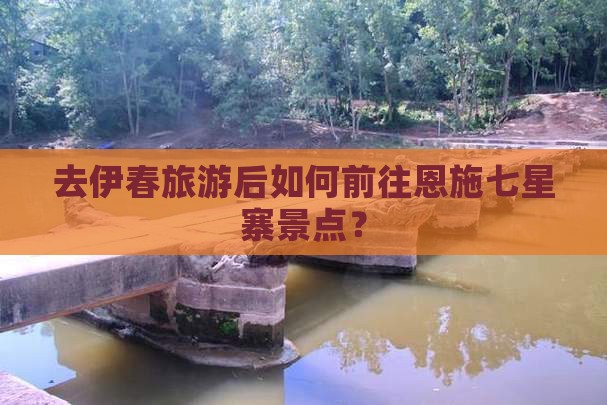去伊春旅游后如何前往恩施七星寨景点？
