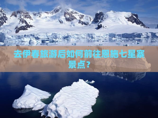 去伊春旅游后如何前往恩施七星寨景点？
