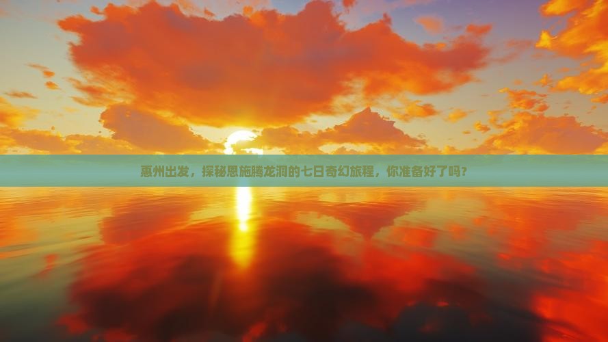 惠州出发，探秘恩施腾龙洞的七日奇幻旅程，你准备好了吗？