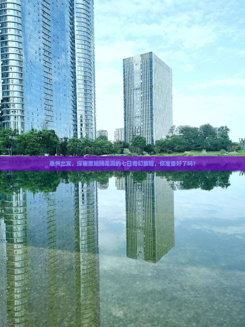 惠州出发，探秘恩施腾龙洞的七日奇幻旅程，你准备好了吗？