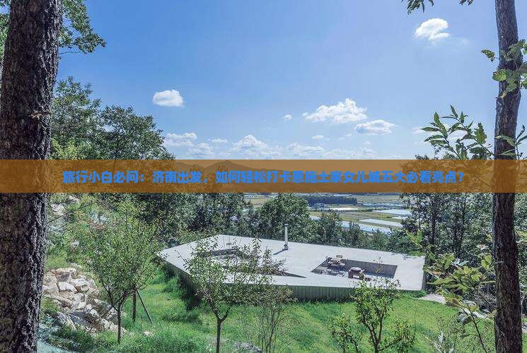 旅行小白必问：济南出发，如何轻松打卡恩施土家女儿城五大必看亮点？