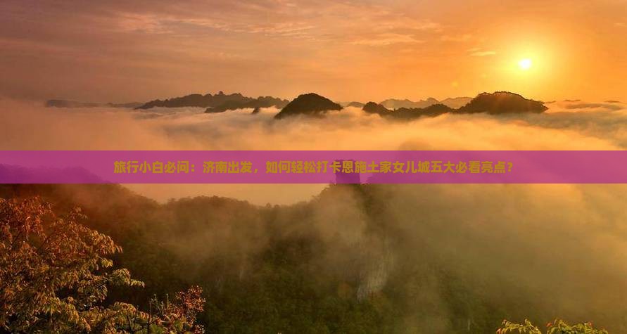 旅行小白必问：济南出发，如何轻松打卡恩施土家女儿城五大必看亮点？