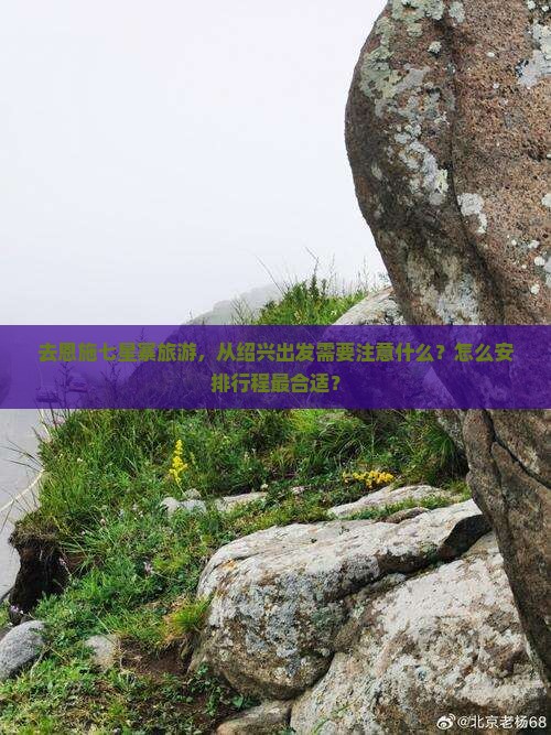 去恩施七星寨旅游，从绍兴出发需要注意什么？怎么安排行程最合适？