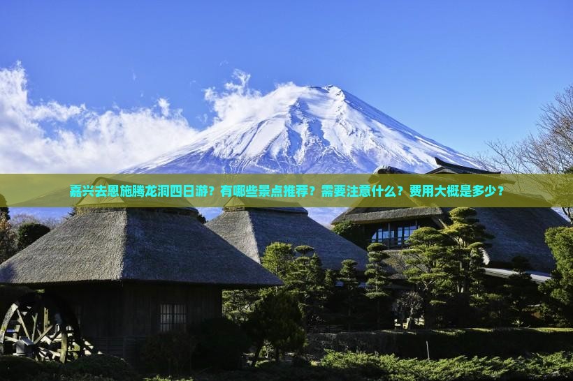 嘉兴去恩施腾龙洞四日游？有哪些景点推荐？需要注意什么？费用大概是多少？