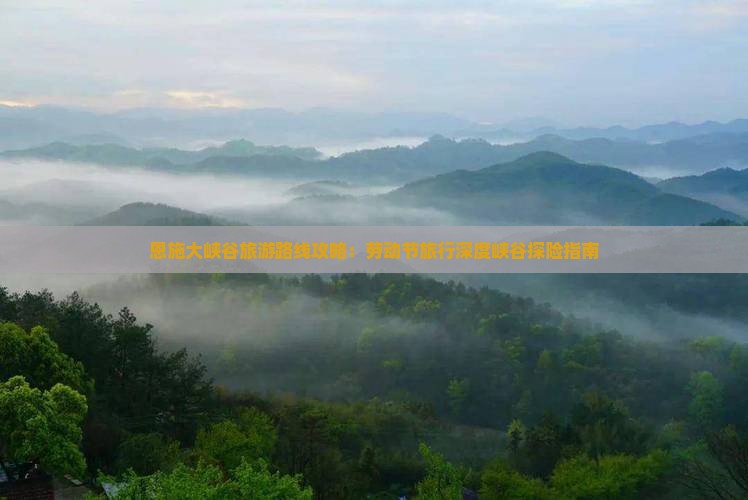 恩施大峡谷旅游路线攻略：劳动节旅行深度峡谷探险指南