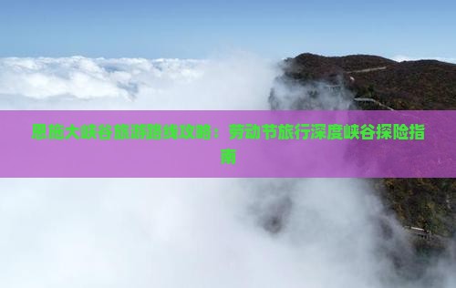 恩施大峡谷旅游路线攻略：劳动节旅行深度峡谷探险指南