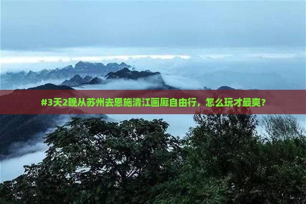 #3天2晚从苏州去恩施清江画廊自由行，怎么玩才最爽？