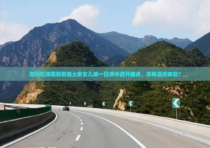 如何在绵阳到恩施土家女儿城一日游中避开痛点，享柿浸式体验？