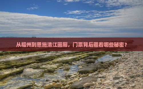 从福州到恩施清江画廊，门票背后藏着哪些秘密？