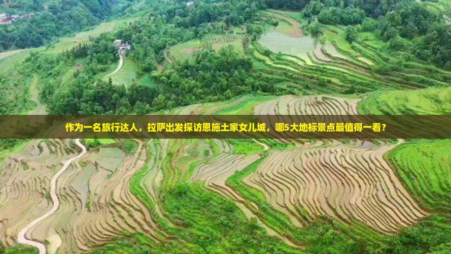 作为一名旅行达人，拉萨出发探访恩施土家女儿城，哪5大地标景点最值得一看？