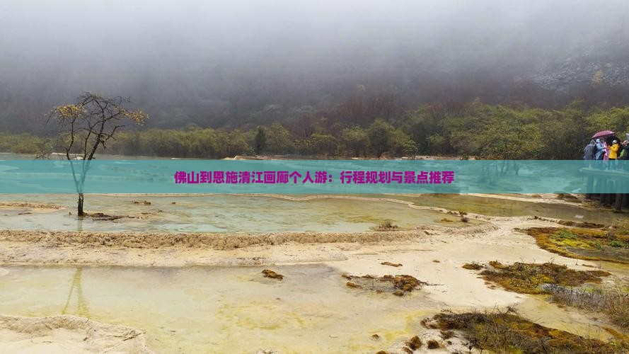 佛山到恩施清江画廊个人游：行程规划与景点推荐