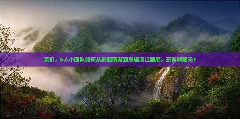 亲们，5人小团队如何从黔西南游到恩施清江画廊，玩得嗨翻天？