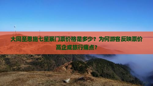 大同至恩施七星寨门票价格是多少？为何游客反映票价高企成旅行痛点？