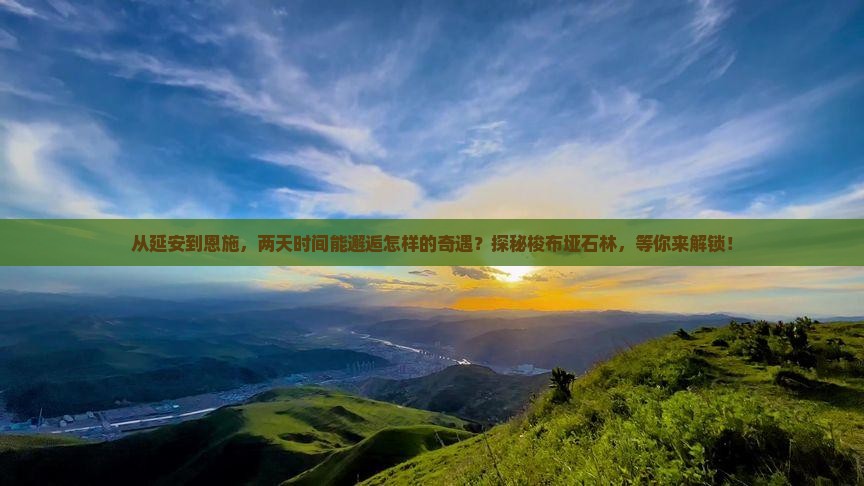 从延安到恩施，两天时间能邂逅怎样的奇遇？探秘梭布垭石林，等你来解锁！