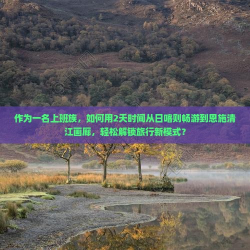 作为一名上班族，如何用2天时间从日喀则畅游到恩施清江画廊，轻松解锁旅行新模式？