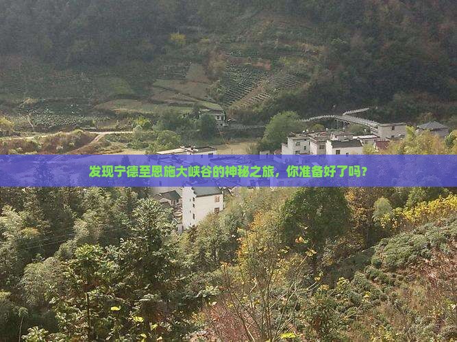 发现宁德至恩施大峡谷的神秘之旅，你准备好了吗？