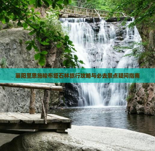 襄阳至恩施梭布垭石林旅行攻略与必去景点疑问指南