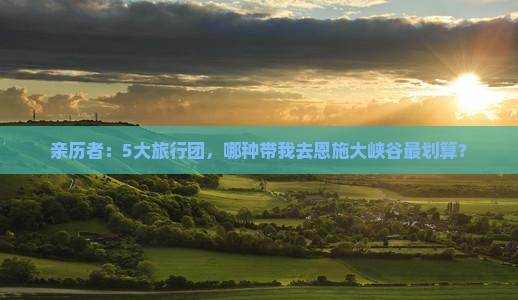 亲历者：5大旅行团，哪种带我去恩施大峡谷最划算？