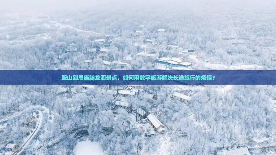 鞍山到恩施腾龙洞景点，如何用数字旅游解决长途旅行的烦恼？