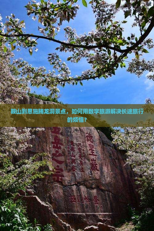 鞍山到恩施腾龙洞景点，如何用数字旅游解决长途旅行的烦恼？