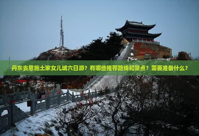 丹东去恩施土家女儿城六日游？有哪些推荐路线和景点？需要准备什么？
