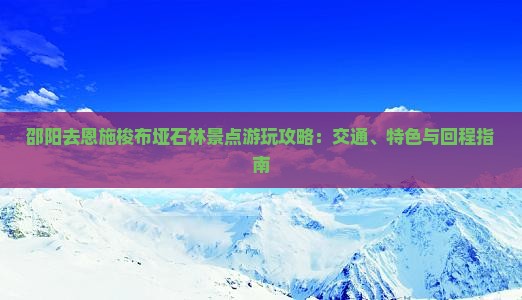 邵阳去恩施梭布垭石林景点游玩攻略：交通、特色与回程指南